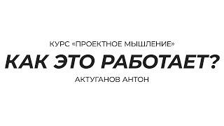 Курс «Проектное мышление» | Как это работает? | Актуганов Антон