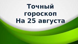 Точный гороскоп на 25 августа. Для каждого знака зодиака.