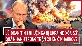 Tin quốc tế: Lữ đoàn tinh nhuệ Nga bị Ukraine ‘xóa sổ’ quá nhanh trong trận chiến ở Kharkov?