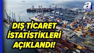 TÜİK Dış Ticaret İstatistikleri Açıklandı! | A Para