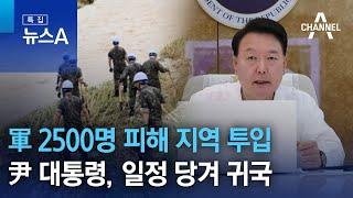 軍 2500명 피해 지역 투입…尹 대통령, 일정 당겨 귀국 | 뉴스A