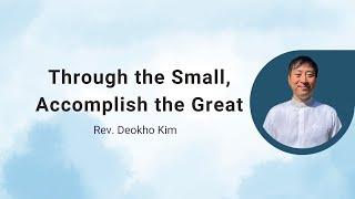 Through the Small, Accomplish the Great - Rev. Deokho Kim