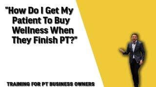 How Do I Get My Patients To Buy Wellness When They Finish PT? | Tips for Physical Therapists