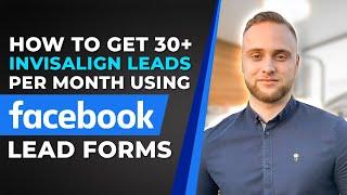 How to get 30+ Invisalign Leads Per Month Using Facebook Lead Forms