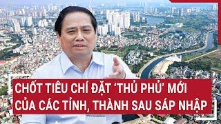 Chốt tiêu chí đặt ‘Thủ phủ’ mới của các tỉnh, thành sau sáp nhập