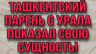 ТАШКЕНТСКИЙ ПАРЕНЬ С УРАЛА ПОКАЗАЛ СВОЮ СУЩНОСТЬ!