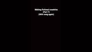 Making fictional countries (part 7) (with song again)