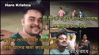 শ্রী শ্রী-রাধাকুণ্ড স্নান এ গেলাম গঙ্গায় রাত 12-টায়,না বুঝে শুনে আমরা অনেক ভুল করি আদের ক্ষমা করো