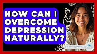 How Can I Overcome Depression Naturally? - Stress Free Mindset