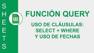 [GOOGLE SHEETS] FUNCIÓN QUERY: USO DE CLÁUSULAS: SELECT + WHERE Y USO DE FECHAS