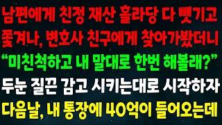 (반전신청사연)남편에게 친정 재산 다 뺏기고 쫓겨나 변호사 친구를 찾아가니 "미친척하고 내 말대로 한번 해볼래?" 두눈 질끈감고 시키는대로 하자 다음날 내통장에 40억이 들어오는데