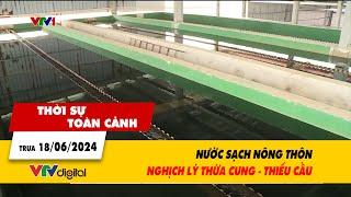 Thời sự toàn cảnh trưa 18/06/2024: Nước sạch nông thôn: Nghịch lý thừa cung - thiếu cầu | VTV24