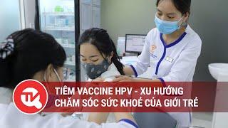 Tiêm vaccine HPV - xu hướng chăm sóc sức khoẻ của giới trẻ | Truyền hình Quốc hội Việt Nam