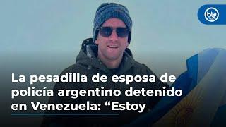 La pesadilla de esposa de policía argentino detenido en Venezuela: “Estoy desesperada”