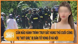 Vấn đề hôm nay 10/7: Hành trình truy bắt hung thủ cuối cùng vụ “hot girl” bị bắn tử vong ở Hà Nội