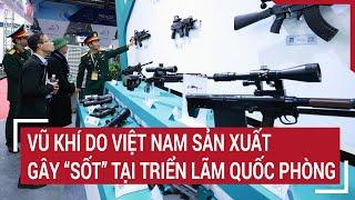 Vũ khí do Việt Nam sản xuất gây “sốt” tại Triển lãm Quốc phòng