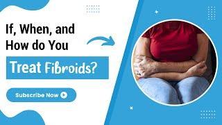 If, When, and How do you Treat Fibroids? - TheFibroidDoc