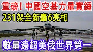 重磅！中國空基力量實錘，231架全新轟6亮相，數量遠超美俄世界第一