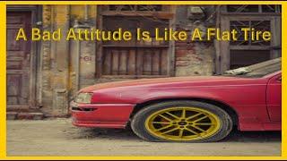 A Bad Attitude Is Like A Flat Tire…