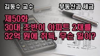 (김동수 교수) 부동산과 세금 제50화 30대 초반이 아파트 2채를 32억 원에 취득, 무슨 일이?