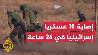 الجيش الإسرائيلي يعلن إصابة 16 عسكريا خلال 24 ساعة في معارك غزة