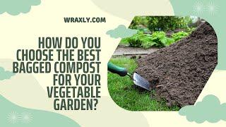 How do you choose the best bagged compost for your vegetable garden?