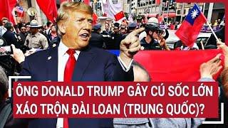 Thời sự quốc tế: Ông Donald Trump gây cú sốc lớn xáo trộn Đài Loan (Trung Quốc)?