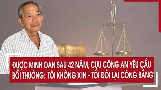 Được minh oan sau 42 năm, cựu công an yêu cầu bồi thường: 'Tôi không xin - tôi đòi lại công bằng!'