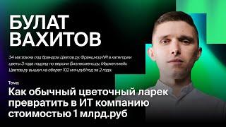 Булат Вахитов - Как обычный цветочный ларек превратить в IT компанию стоимостью 1 млрд.руб.