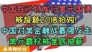 中国发行美元国债被超额20倍抢购！中国对美金融战最强反击！中国夺舍美元霸权！美国金融被釜底抽薪，中国在沙特发行美元主权债券对美国的打击有多大？