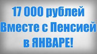 17 000 рублей Вместе с Пенсией в ЯНВАРЕ!