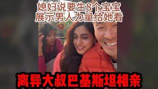 中国离异大叔，巴基斯坦相亲之路，媳妇说生8个宝宝，展示男人力量给她看时害羞了