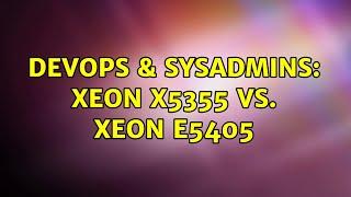 DevOps & SysAdmins: Xeon X5355 vs. Xeon E5405