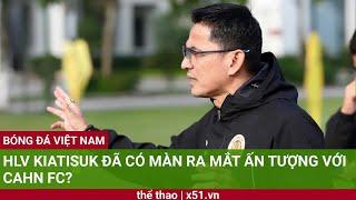 HLV KIATISUK ĐÃ CÓ MÀN RA MẮT ẤN TƯỢNG VỚI CAHN FC?