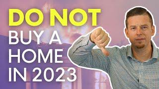 Why You Should NOT Buy A Home In 2023