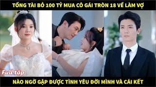 Tổng tài bỏ 100 tỷ mua cô gái vừa tròn 18 về làm vợ, nào ngờ gặp được tình yêu đời mình và cái kết