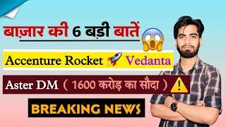 बाजार की 6 बड़ी बातें  Accenture Rocket  Vedanta • AsterDm ( 1600 करोड़ का सौदा ) Breaking News