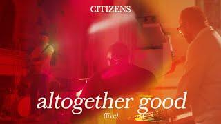 Citizens - Altogether Good (Official Live Video)