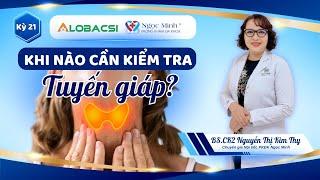 Khi nào cần kiểm tra tuyến giáp và các xét nghiệm cần thực hiện? | BS.CK2 Nguyễn Thị Kim Thy