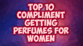 TOP 10 COMPLIMENT GETTING PERFUMES FOR THE LADIES!  THESE 10 WILL GET YOU NOTICED!