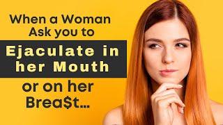 When a woman ask you to ejaculate in her mouth or on her breast, it means…| sexuality in Women