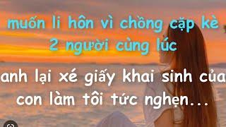 Muốn li hôn vì Chồng cặp kè 2 người cùng lúc..Anh lại xé giấy khai sinh của Con làm tôi tức nghẹn