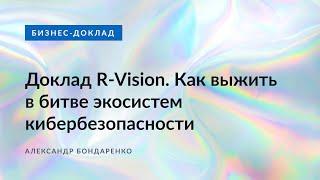 Доклад R-Vision. Как выжить в битве экосистем кибербезопасности. Александр Бондаренко.