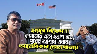 কানাডা এসে হতাশ হয়ে এবার সর্বস্ব হারিয়ে  আমেরিকার জেলখানায়.. এই প্রতারণা আর কতদিন?