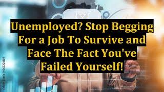 Unemployed? Stop Begging For a Job To Survive and Face The Fact You've Failed Yourself!