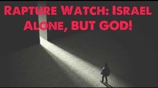 Rapture Watch: Israel Alone, BUT GOD!