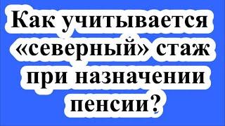 Как учитывается «северный» стаж при назначении пенсии?