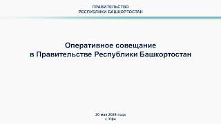 Оперативное совещание в Правительстве Республики Башкортостан: прямая трансляция 20 мая 2024 г.