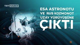 ESA astronotu ve Rus kozmonot uzay yürüyüşüne çıktı