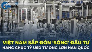 Việt Nam sắp đón "LÀN SÓNG" đầu tư hàng chục tỷ USD từ ông lớn Hàn Quốc | CafeLand